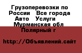 Грузоперевозки по России - Все города Авто » Услуги   . Мурманская обл.,Полярный г.